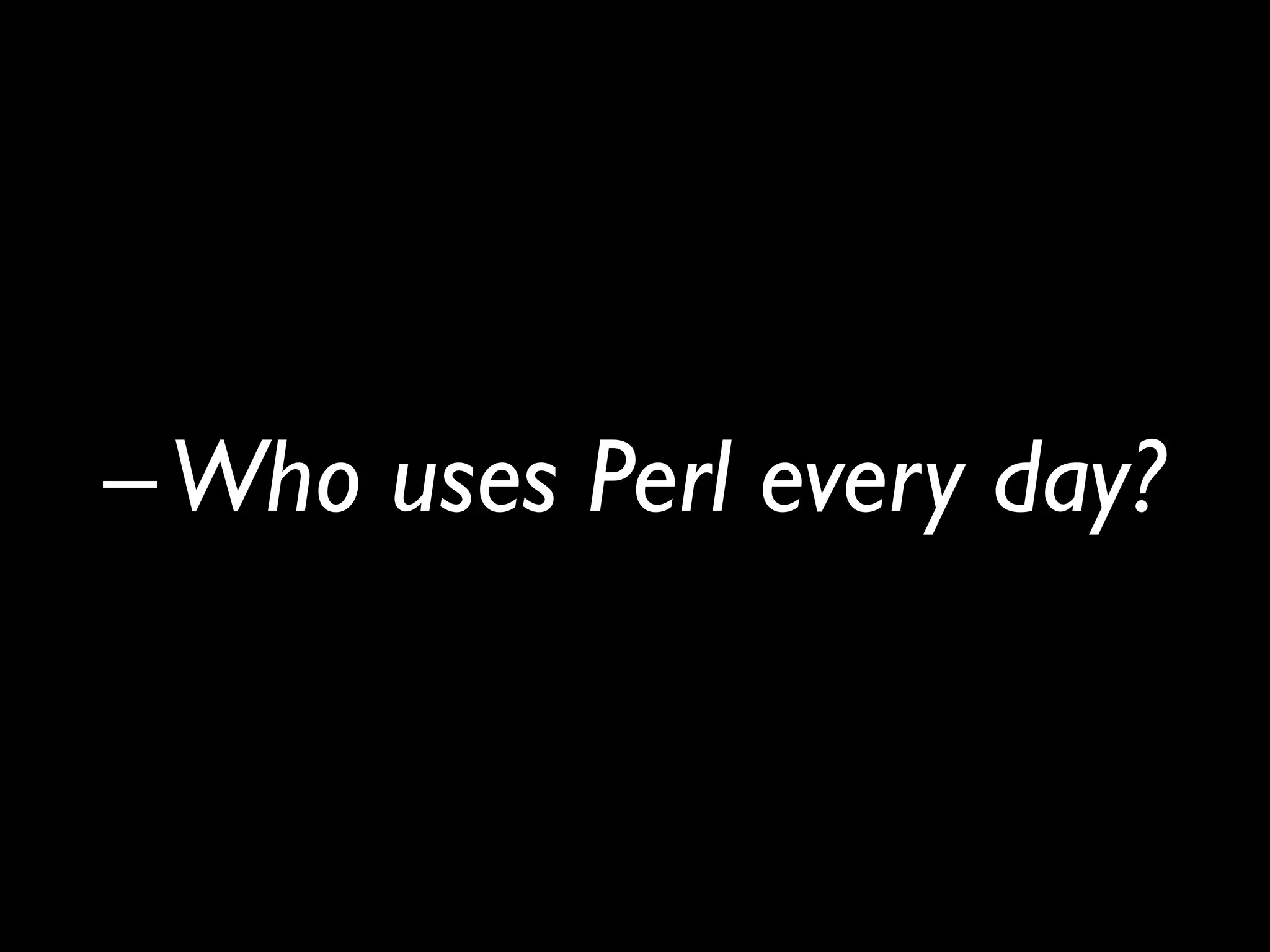 –Who uses Perl every day?
 