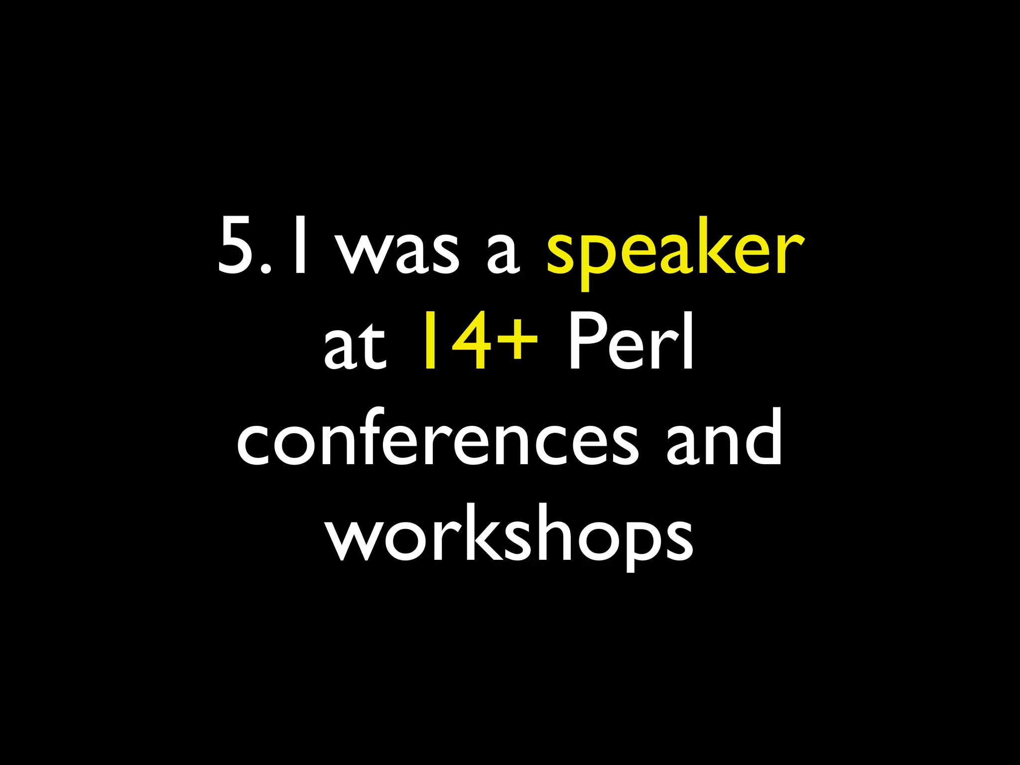 5. I was a speaker
at 14+ Perl
conferences and
workshops
 