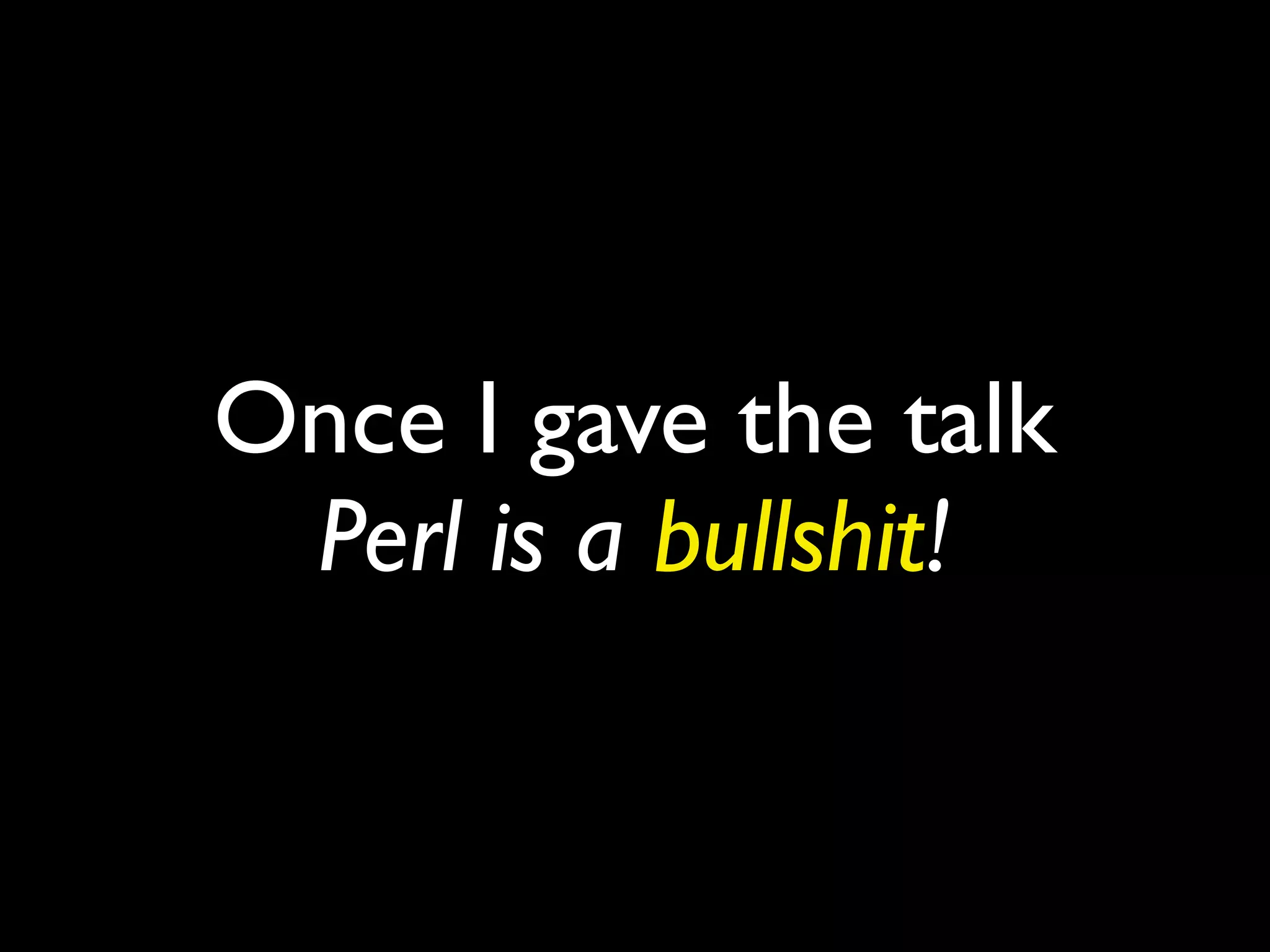 Once I gave the talk
Perl is a bullshit!
 