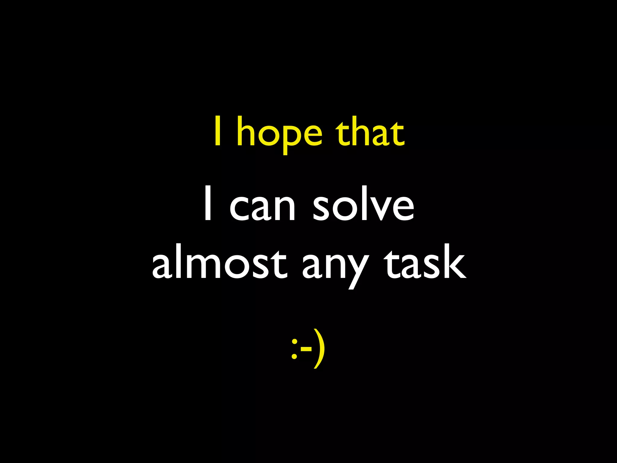 I can solve
almost any task
I hope that
:-)
 