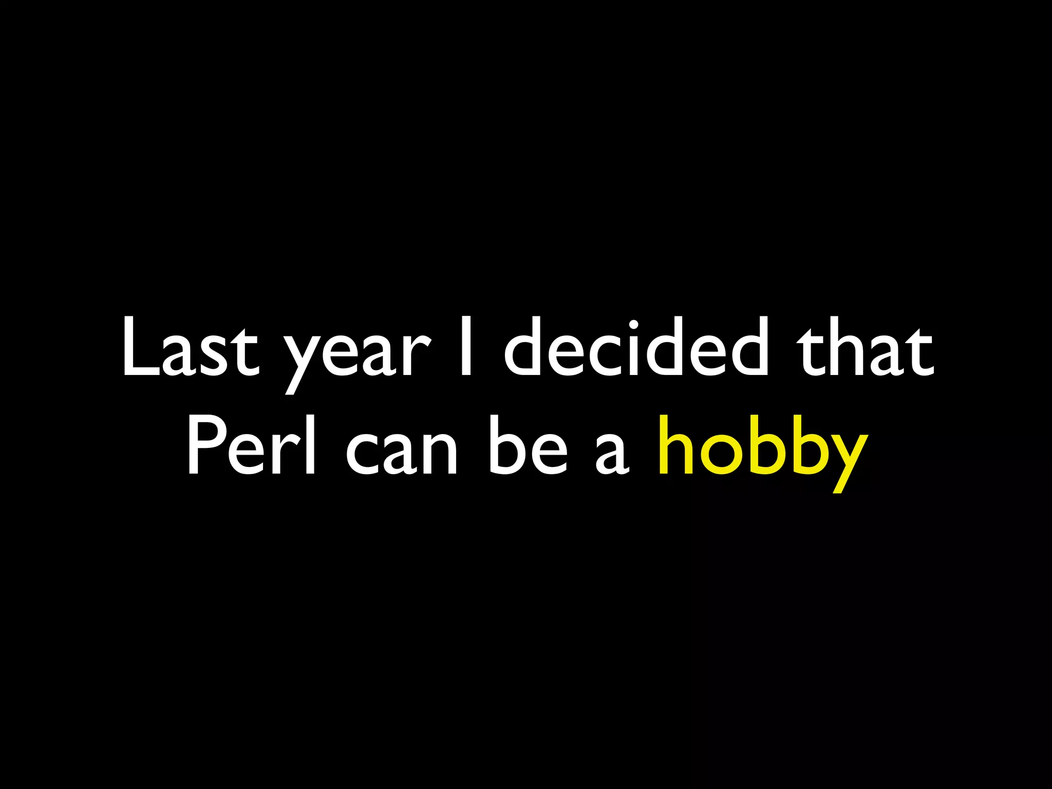 Last year I decided that
Perl can be a hobby
 