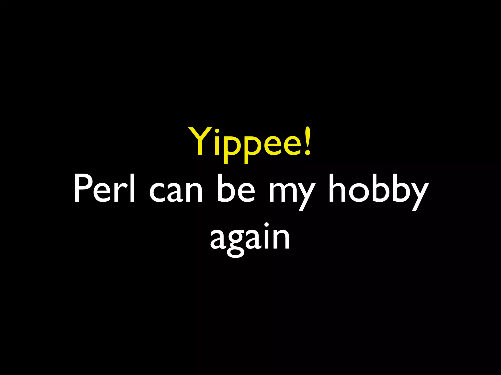 Yippee!
Perl can be my hobby
again
 