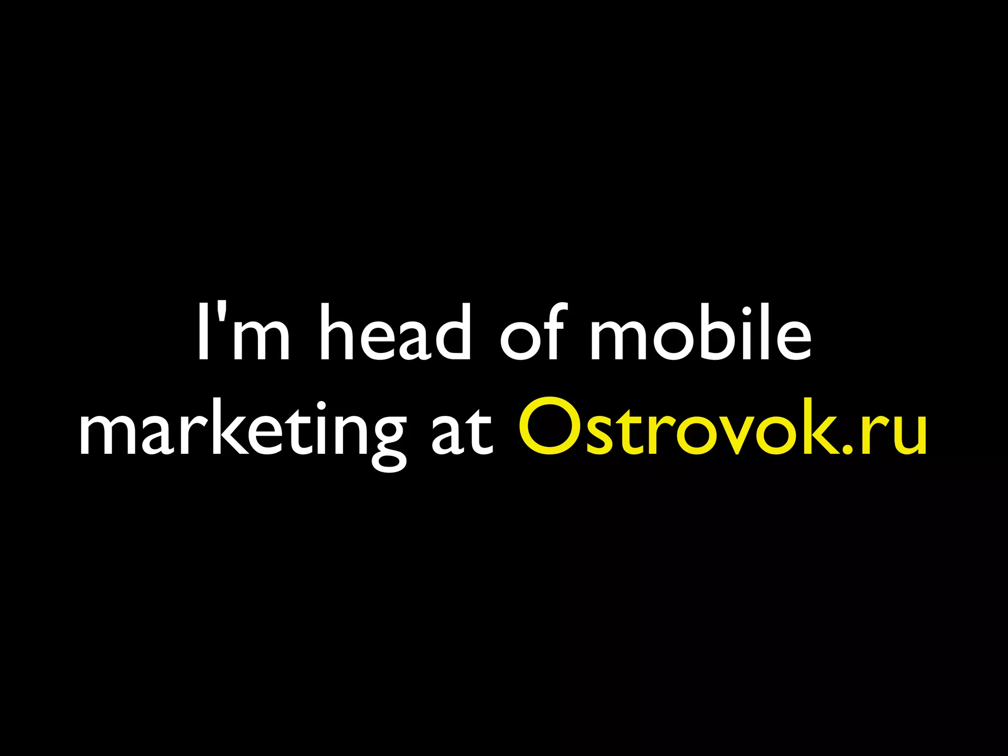 I'm head of mobile
marketing at Ostrovok.ru
 