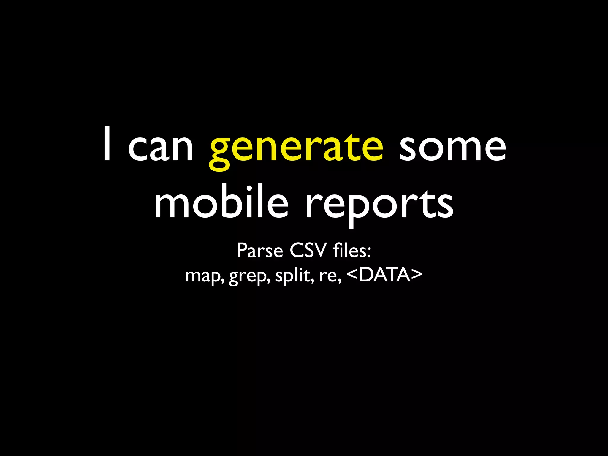 I can generate some
mobile reports
Parse CSV ﬁles:
map, grep, split, re, <DATA>
 