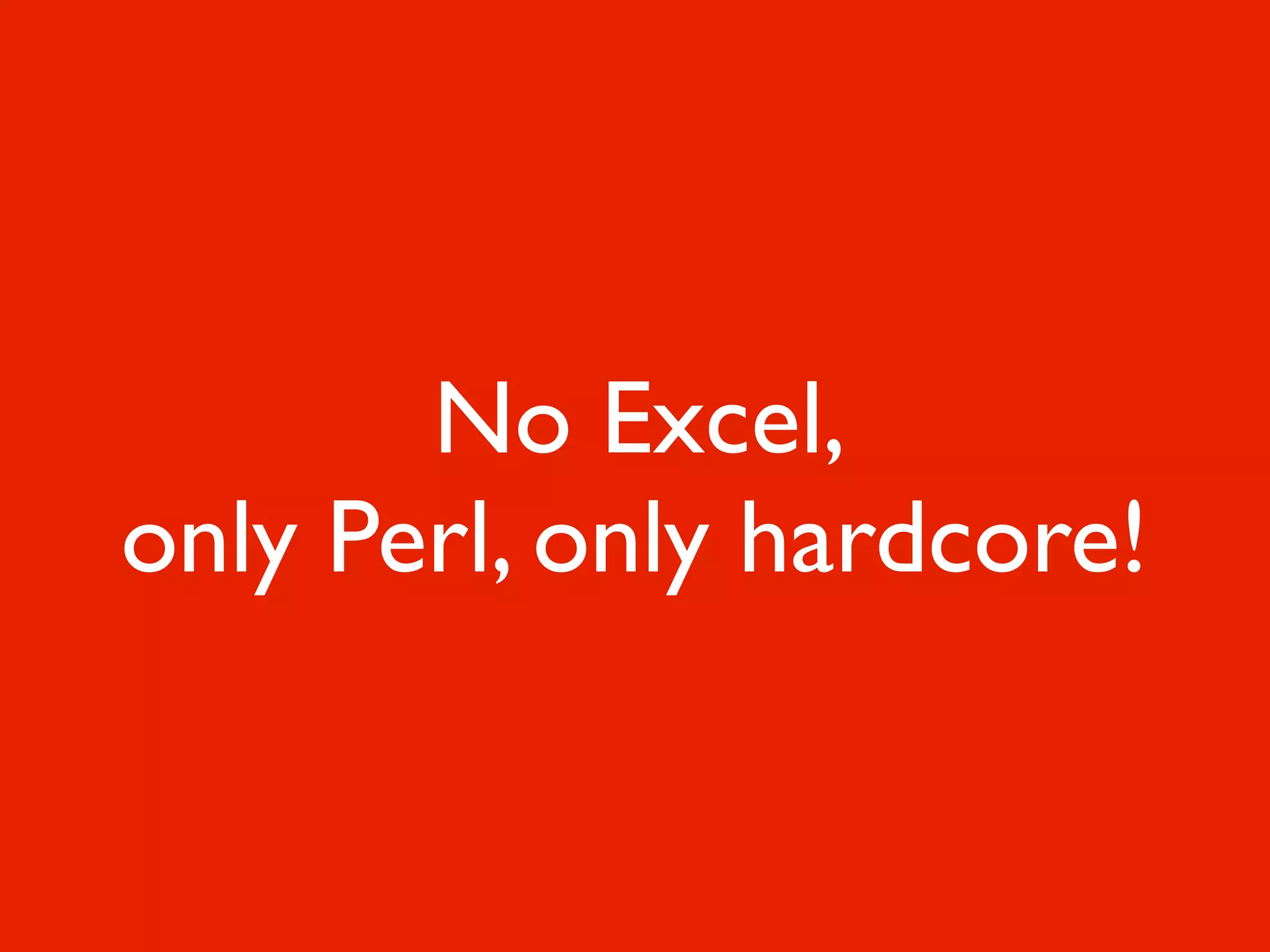 No Excel,
only Perl, only hardcore!
 