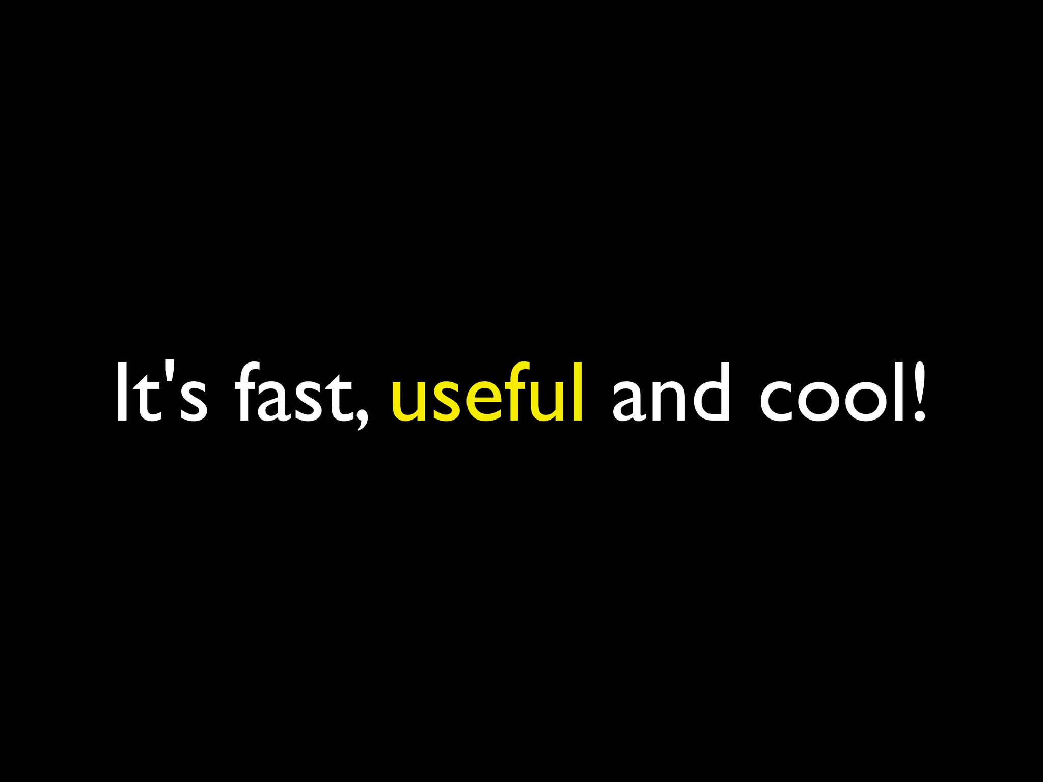 It's fast, useful and cool!
 