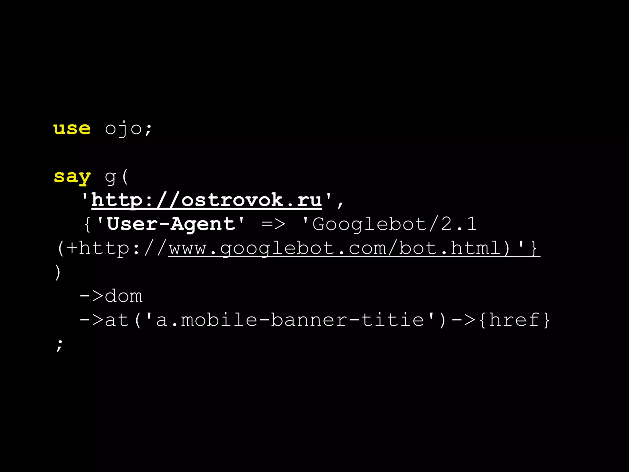 use ojo;
say g(
'http://ostrovok.ru',
{'User-Agent' => 'Googlebot/2.1
(+http://www.googlebot.com/bot.html)'}
)
->dom
->at('a.mobile-banner-titie')->{href}
;
 