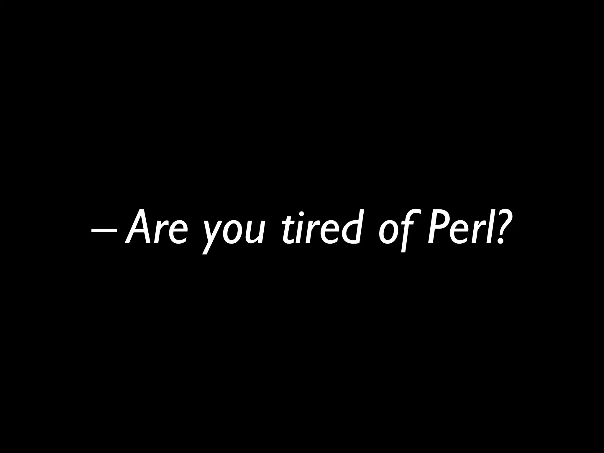 – Are you tired of Perl?
 