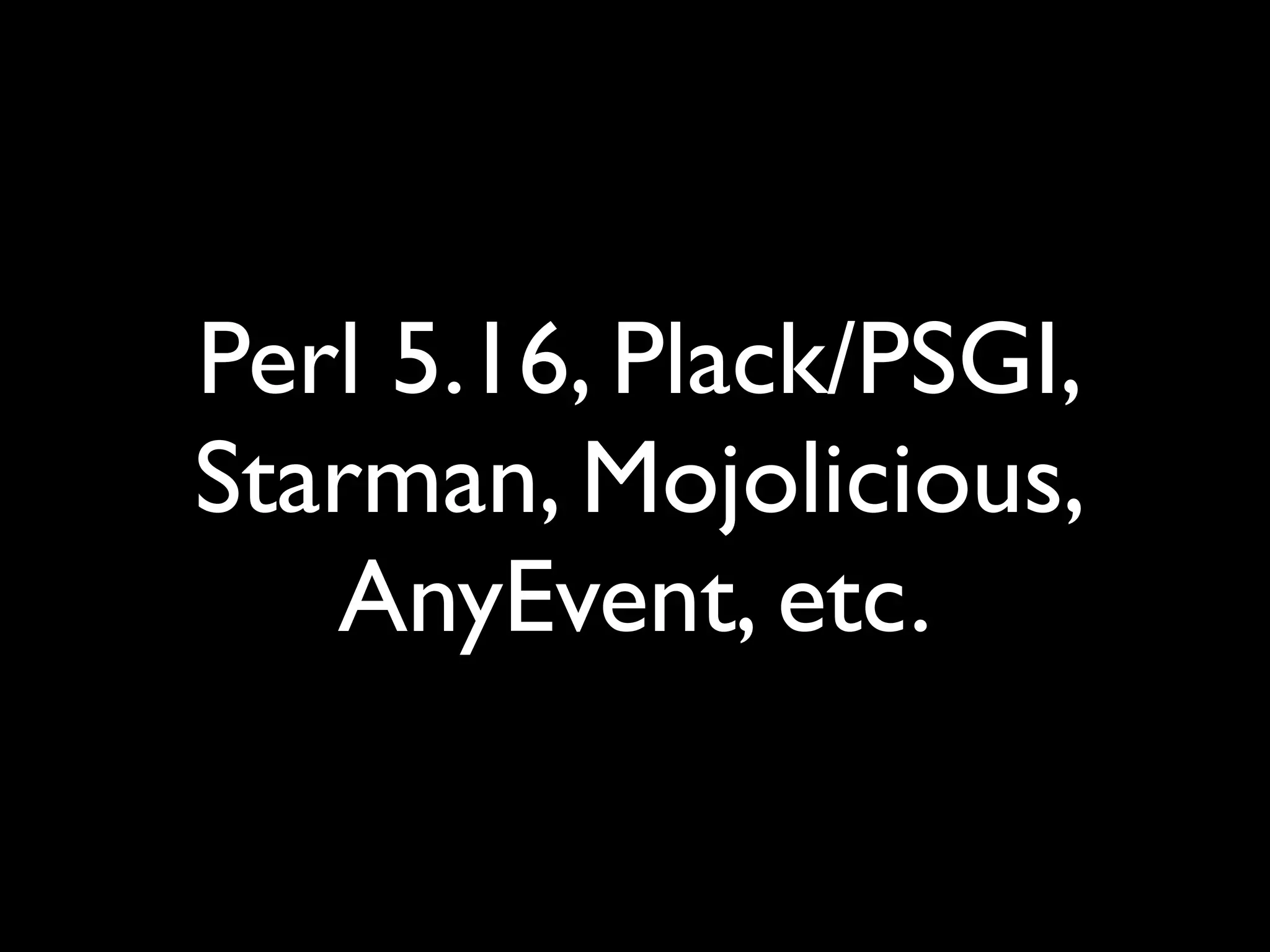Perl 5.16, Plack/PSGI,
Starman, Mojolicious,
AnyEvent, etc.
 