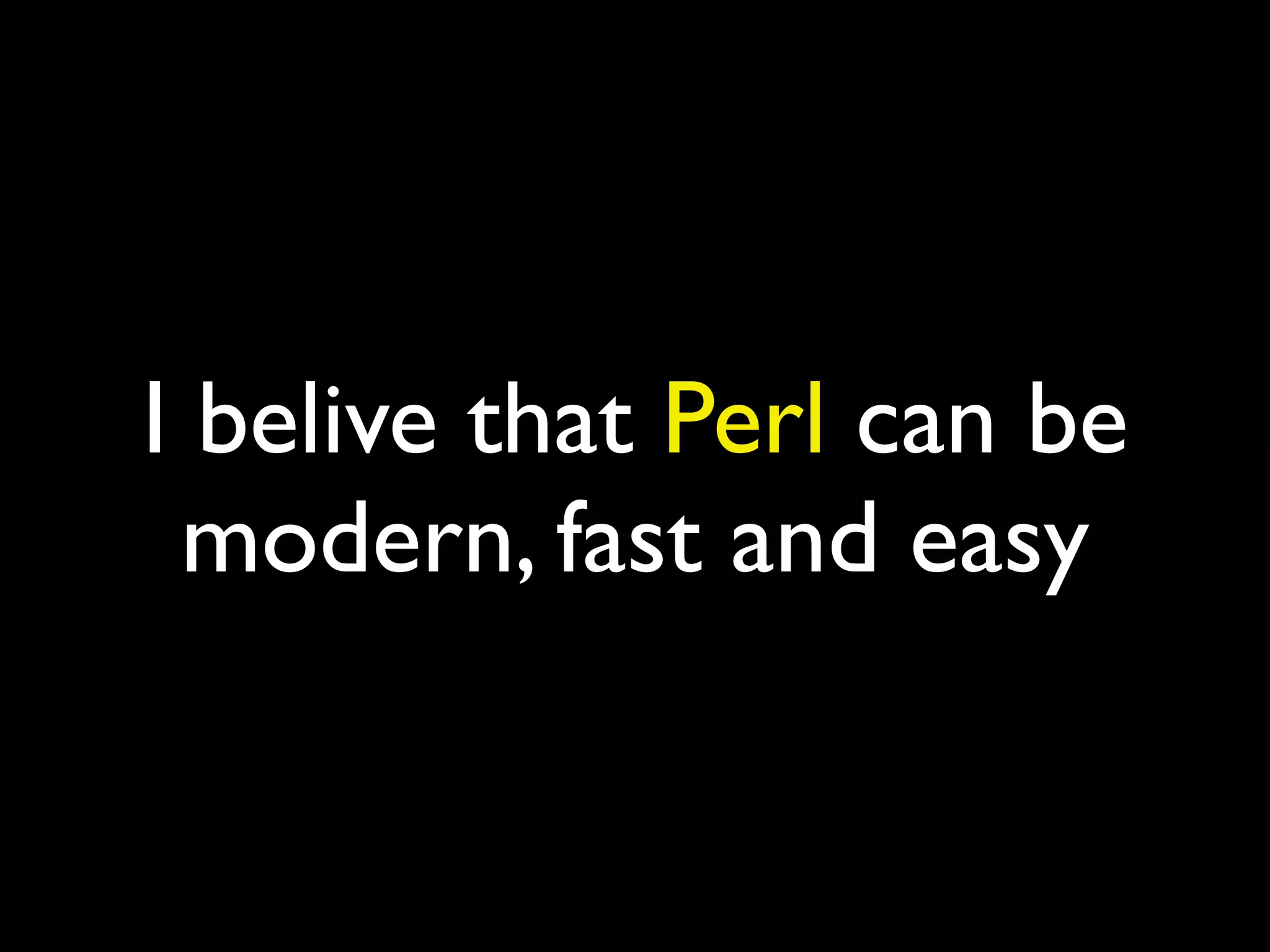 I belive that Perl can be
modern, fast and easy
 