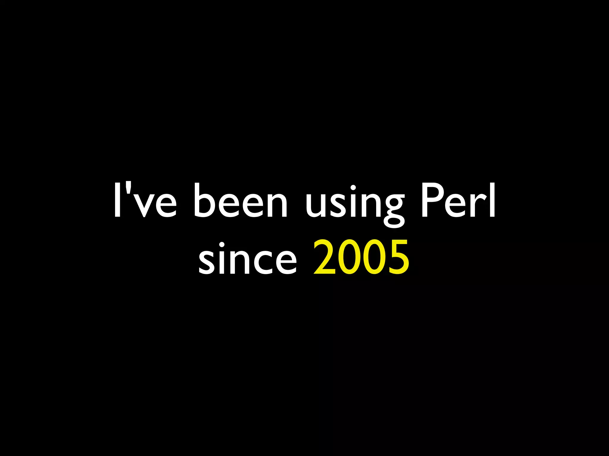 I've been using Perl
since 2005
 