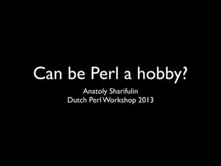 Can Perl be a hobby?
Anatoly Sharifulin
Dutch Perl Workshop 2013
 