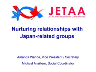 Nurturing relationships with
Japan-related groups
Amanda Wanda, Vice President / Secretary
Michael Anziliero, Social Coordinator
 