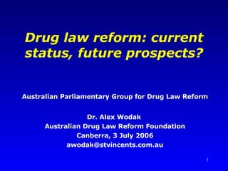 Drug law reform: current status, future prospects? Australian Parliamentary Group for Drug Law Reform Dr. Alex Wodak  Australian Drug Law Reform Foundation Canberra, 3 July 2006 [email_address] 