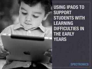 USING IPADS TO
SUPPORT
STUDENTS WITH
LEARNING
DIFFICULTIES IN
THE EARLY
YEARS
SPECTRONICS
 