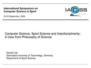 Computer Science, Sport Science and Interdisciplinarity: A View from Philosophy of Science Daniel Link Darmstadt University of Technology, Germany Department of Sport Science International Symposium on Computer Science in Sport 22-25 September, 2009 