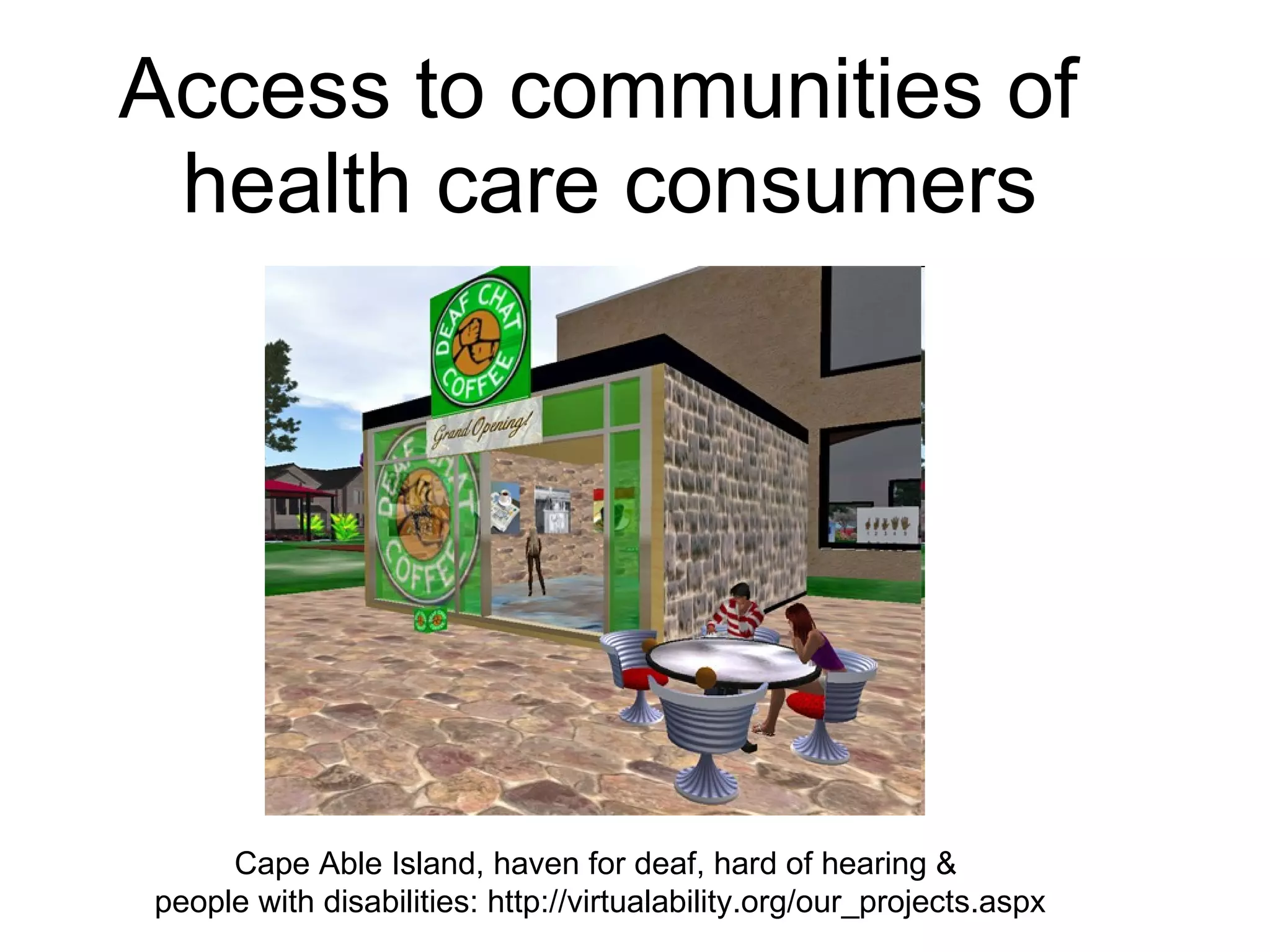 Access to communities of  health care consumers Cape Able Island, haven for deaf, hard of hearing &  people with disabilities: http://virtualability.org/our_projects.aspx 