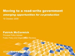 Moving to a read-write government
emerging opportunities for co-production
19 October 2009




Patrick McCormick
Principal Policy Adviser
Public Policy and Organisation Reviews
 
