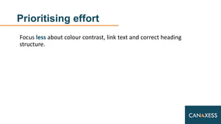 Prioritising effort
Focus less about colour contrast, link text and correct heading
structure.
 