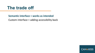 The trade off
Semantic interface = works as intended
Custom interface = adding accessibility back
 