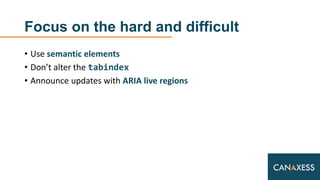 Focus on the hard and difficult
• Use semantic elements
• Don’t alter the tabindex
• Announce updates with ARIA live regions
 