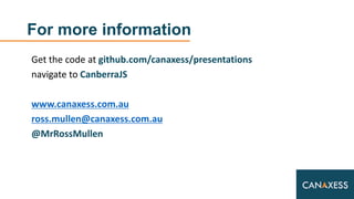 For more information
Get the code at github.com/canaxess/presentations
navigate to CanberraJS
www.canaxess.com.au
ross.mullen@canaxess.com.au
@MrRossMullen
 