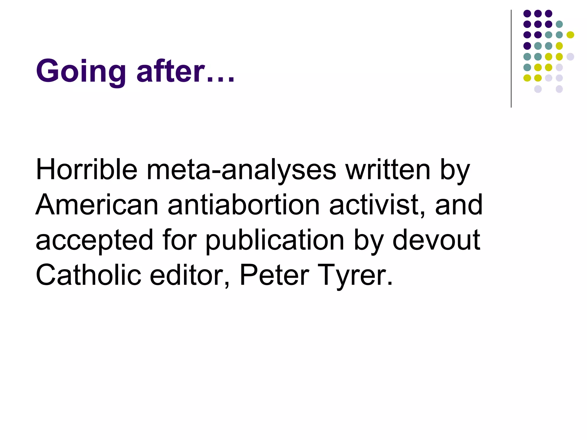 Going after… 
Horrible meta-analyses written by 
American antiabortion activist, and 
accepted for publication by devout 
Catholic editor, Peter Tyrer. 
 