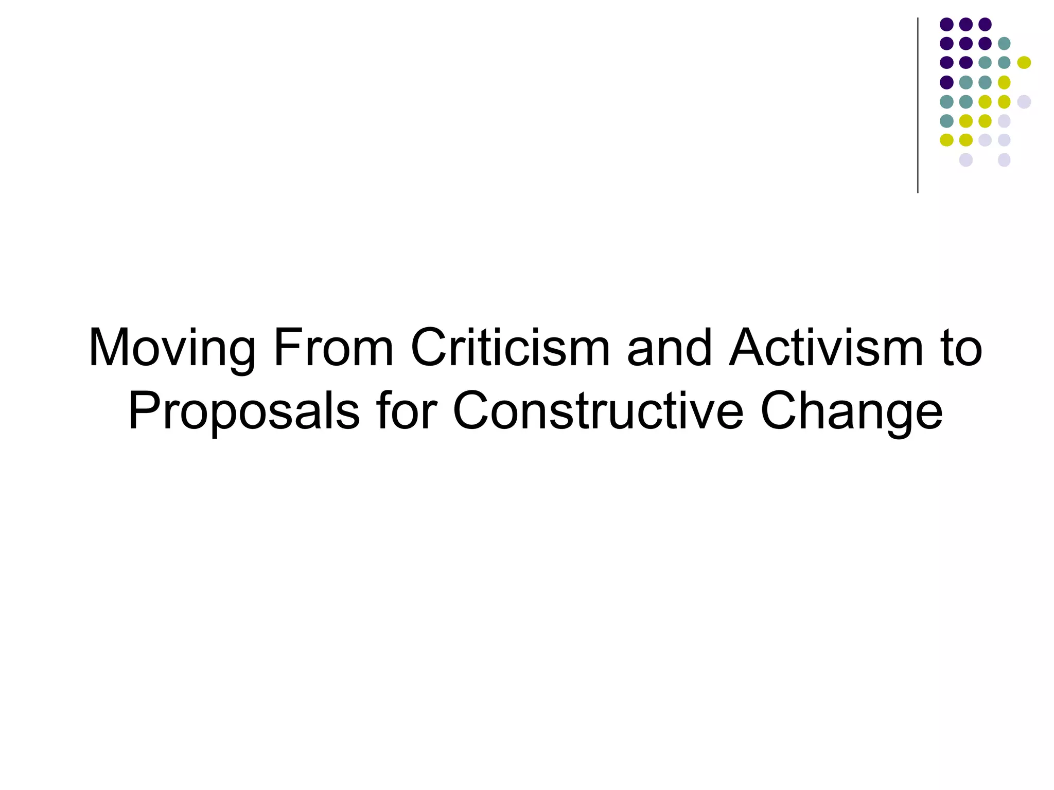 Moving From Criticism and Activism to 
Proposals for Constructive Change 
 
