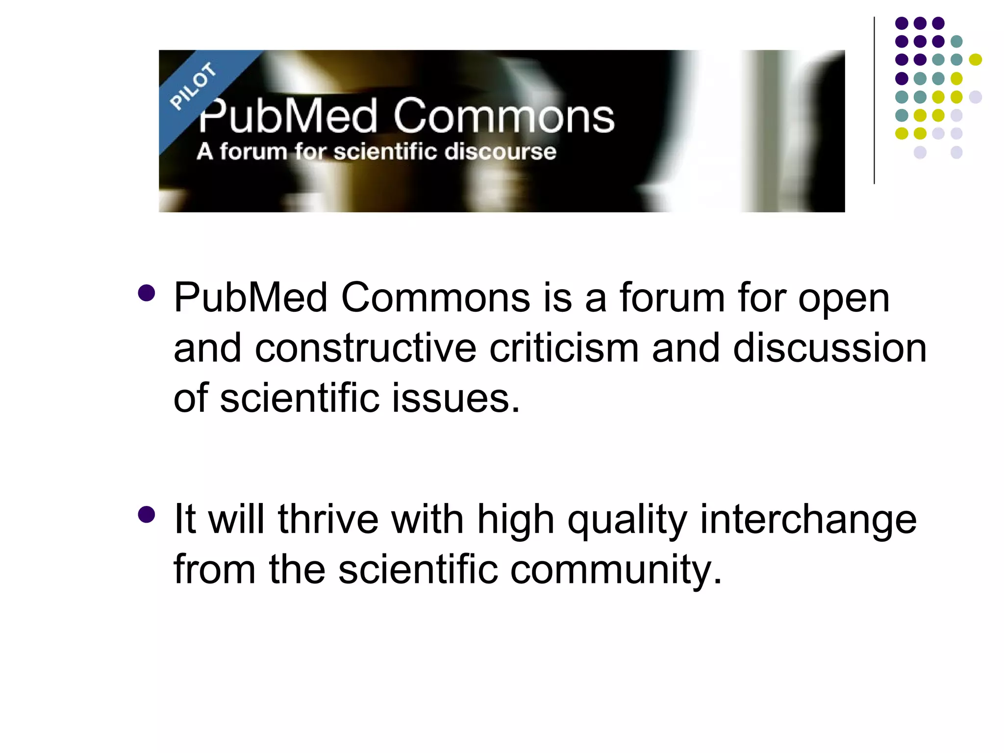  PubMed Commons is a forum for open 
and constructive criticism and discussion 
of scientific issues. 
 It will thrive with high quality interchange 
from the scientific community. 
 