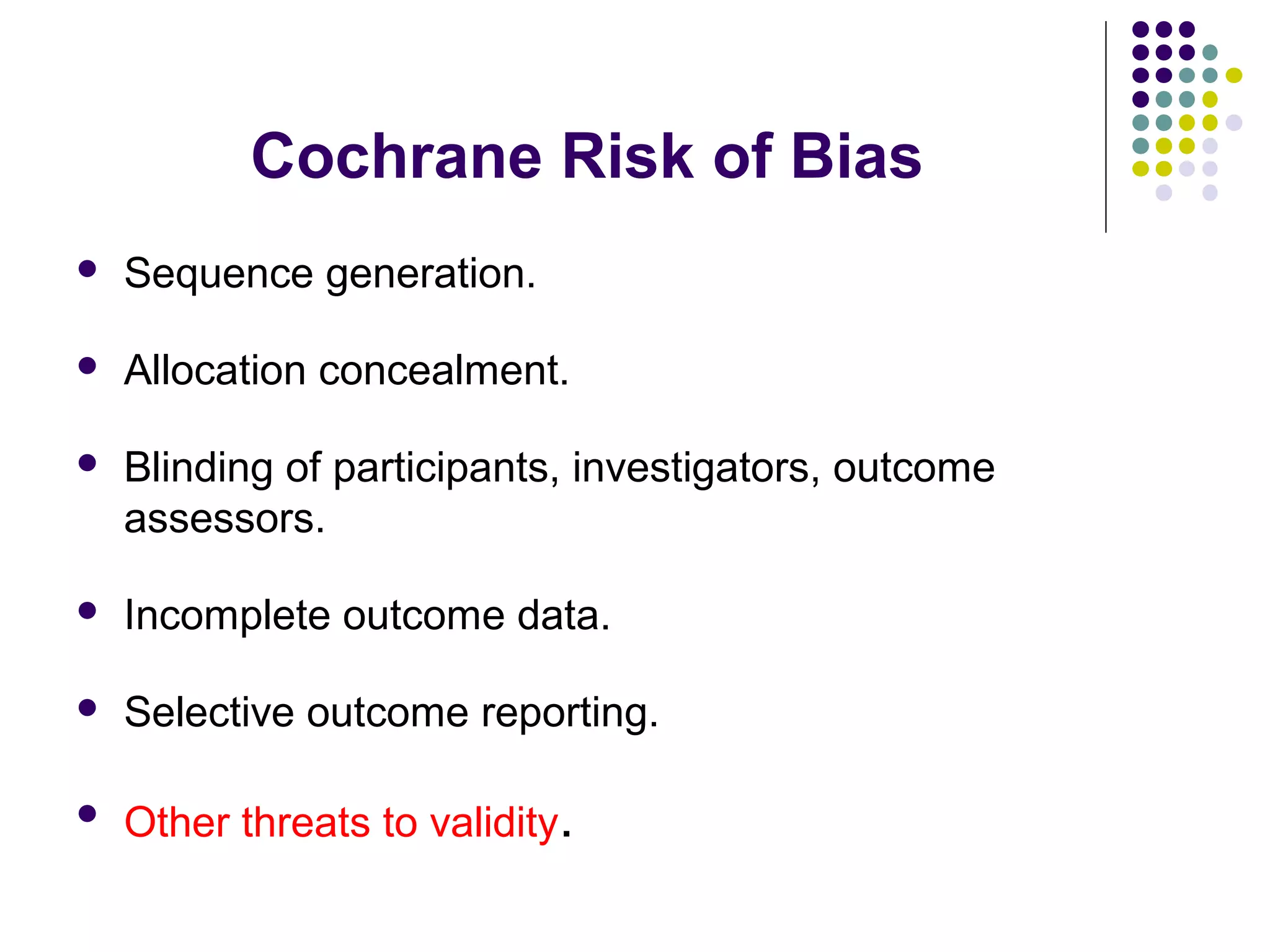 Cochrane Risk of Bias 
 Sequence generation. 
 Allocation concealment. 
 Blinding of participants, investigators, outcome 
assessors. 
 Incomplete outcome data. 
 Selective outcome reporting. 
 Other threats to validity. 
 