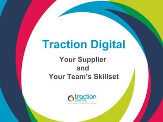 Traction Digital
   Your Supplier
        and
 Your Team’s Skillset
 