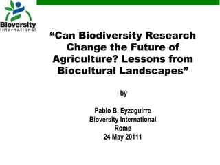 “Can Biodiversity Research Change the Future of Agriculture? Lessons from Biocultural Landscapes”by Pablo B. EyzaguirreBioversity International Rome 24 May 20111 