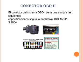 CONECTOR OBD II
El conector del sistema OBDII tiene que cumplir las
siguientes
especificaciones según la normativa, ISO 15031-
3:2004
 