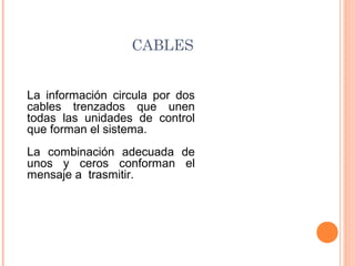 CABLES


La información circula por dos
cables trenzados que unen
todas las unidades de control
que forman el sistema.
La combinación adecuada de
unos y ceros conforman el
mensaje a trasmitir.
 
