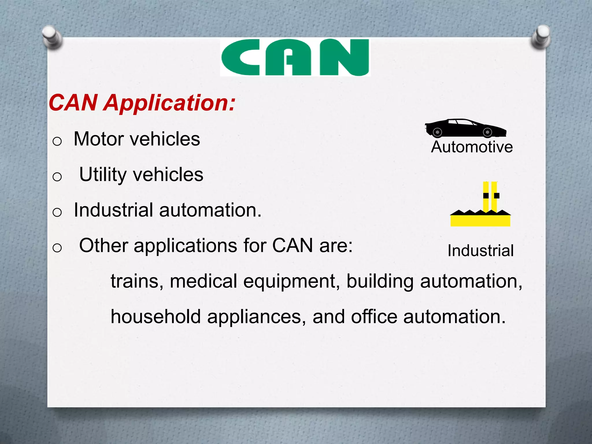 CAN Application:
o Motor vehicles
o Utility vehicles
o Industrial automation.
o Other applications for CAN are:
trains, medical equipment, building automation,
household appliances, and office automation.
Automotive
Industrial
 