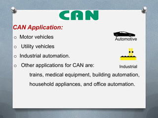 CAN Application:
o Motor vehicles
o Utility vehicles
o Industrial automation.
o Other applications for CAN are:
trains, medical equipment, building automation,
household appliances, and office automation.
Automotive
Industrial
 