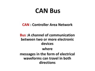 CAN Bus
CAN : Controller Area Network
Bus :A channel of communication
between two or more electronic
devices
where
messages in the form of electrical
waveforms can travel in both
directions
 