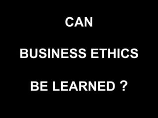CAN
BUSINESS ETHICS
BE LEARNED ?

 