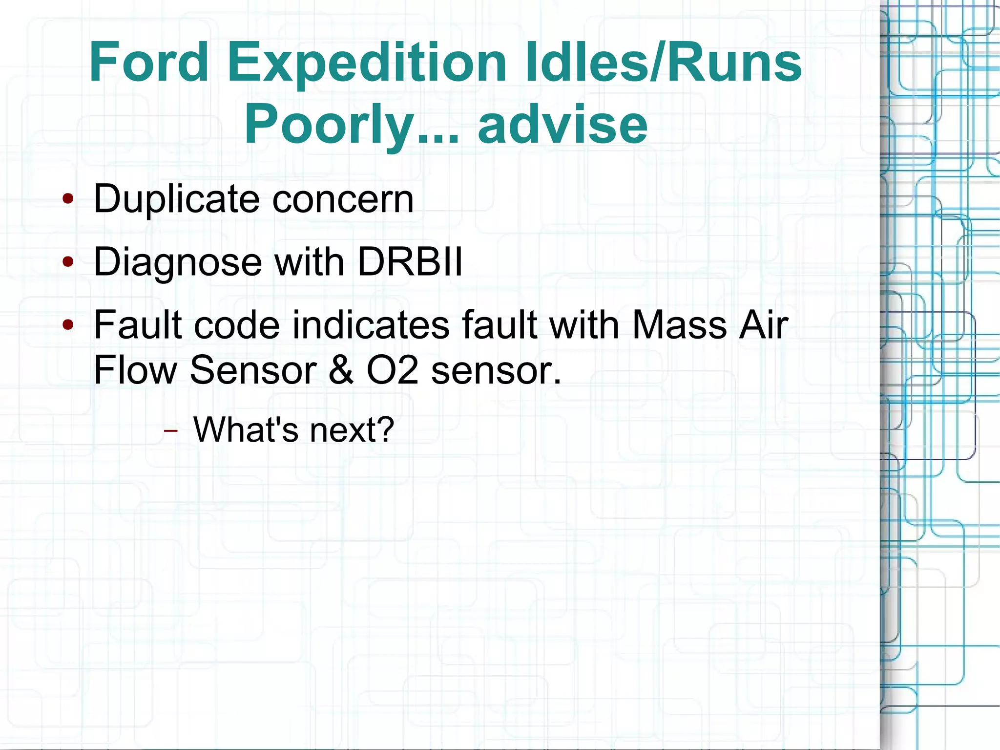 Ford Expedition Idles/Runs
Poorly... advise
● Duplicate concern
● Diagnose with DRBII
● Fault code indicates fault with Mass Air
Flow Sensor & O2 sensor.
– What's next?
 