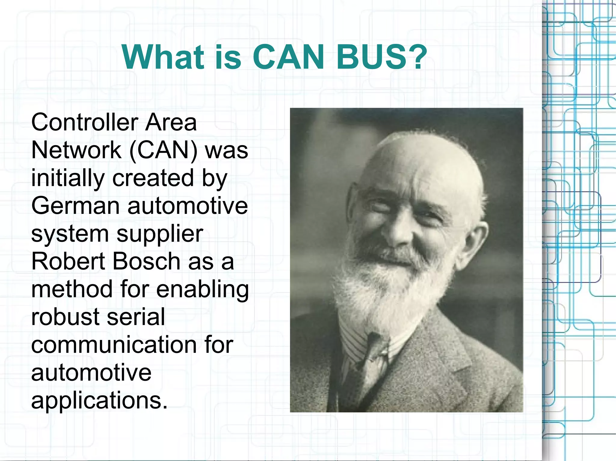 What is CAN BUS?
Controller Area
Network (CAN) was
initially created by
German automotive
system supplier
Robert Bosch as a
method for enabling
robust serial
communication for
automotive
applications.
 