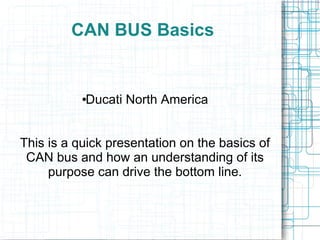 CAN BUS Basics
●Ducati North America
This is a quick presentation on the basics of
CAN bus and how an understanding of its
purpose can drive the bottom line.
 