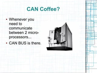 CAN Coffee?
● Whenever you
need to
communicate
between 2 micro-
processors...
● CAN BUS is there.
 