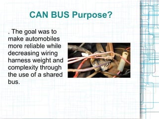 CAN BUS Purpose?
. The goal was to
make automobiles
more reliable while
decreasing wiring
harness weight and
complexity through
the use of a shared
bus.
 
