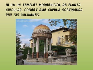 Hi ha un templet modernista, de planta
circular, cobert amb CÚPULA sostinguda
per sis COLUMNES.
 