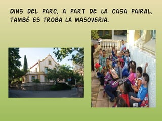 Dins del parc, a part de la casa pairal,
també es troba la masoveria.
 