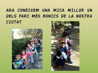 ARA CONEIXEM UNA MICA MILLOR UN
DELS PARC MÉS BONICS DE LA NOSTRA
CIUTAT
 