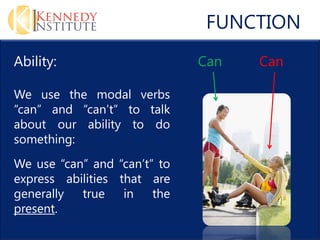 FUNCTION
Ability:                      Can   Can

We use the modal verbs
can and cant to talk
about our ability to do
something:
We use can and cant to
express abilities that are
generally  true    in   the
present.
 