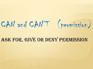 CAN and CAN’T (permission)
Ask for, give or deny permission

 