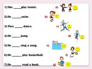 1) She _____play tennis.
2) He ______swim.
a)
b)
3) They _____ dance.
c)
4) He _____ jump.
5) He _____ sing a song.
d)
e)
6) He ______ play basketball.
7) He ______ read a book.
f)
g)