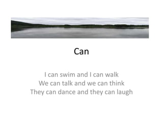 Can
I can swim and I can walk
We can talk and we can think
They can dance and they can laugh
 